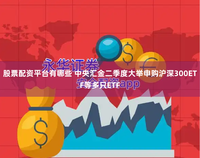 股票配资平台有哪些 中央汇金二季度大举申购沪深300ETF等多只ETF