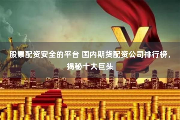 股票配资安全的平台 国内期货配资公司排行榜，揭秘十大巨头